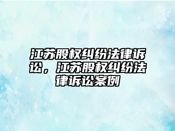 江蘇股權(quán)糾紛法律訴訟，江蘇股權(quán)糾紛法律訴訟案例