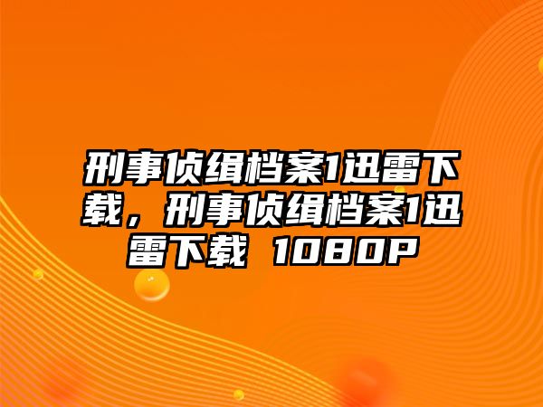 刑事偵緝檔案1迅雷下載，刑事偵緝檔案1迅雷下載 1080P