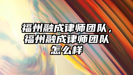 福州融成律師團隊，福州融成律師團隊怎么樣