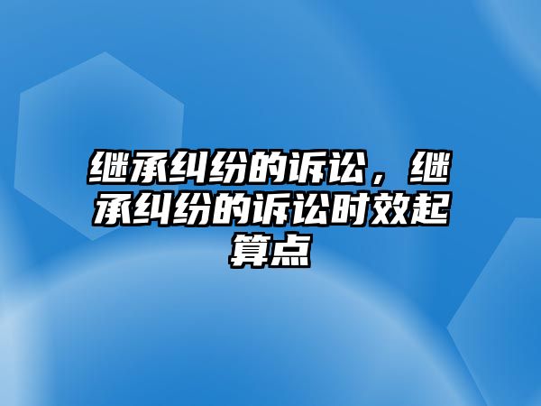 繼承糾紛的訴訟，繼承糾紛的訴訟時效起算點