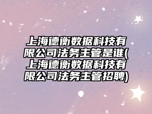 上海德衡數據科技有限公司法務主管是誰(上海德衡數據科技有限公司法務主管招聘)