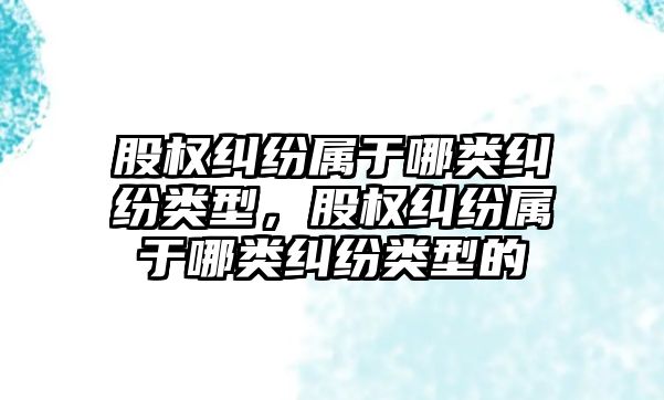 股權糾紛屬于哪類糾紛類型，股權糾紛屬于哪類糾紛類型的