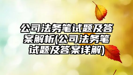 公司法務(wù)筆試題及答案解析(公司法務(wù)筆試題及答案詳解)