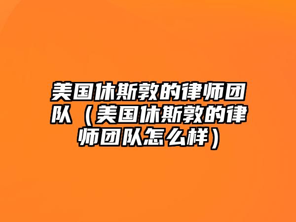 美國休斯敦的律師團隊（美國休斯敦的律師團隊怎么樣）