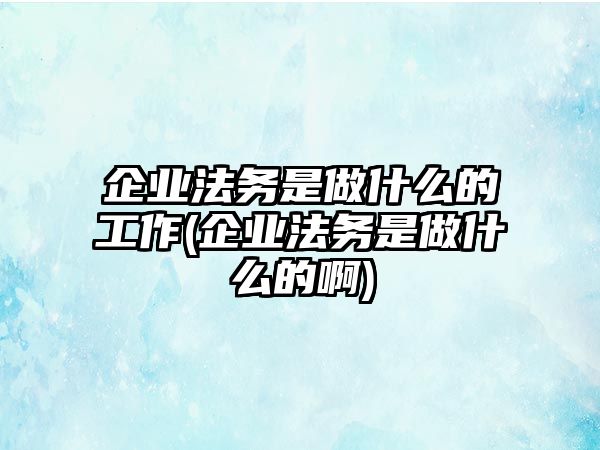 企業法務是做什么的工作(企業法務是做什么的啊)