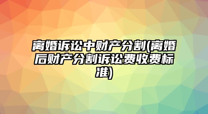 離婚訴訟中財(cái)產(chǎn)分割(離婚后財(cái)產(chǎn)分割訴訟費(fèi)收費(fèi)標(biāo)準(zhǔn))