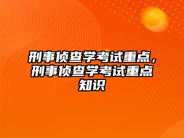 刑事偵查學考試重點，刑事偵查學考試重點知識