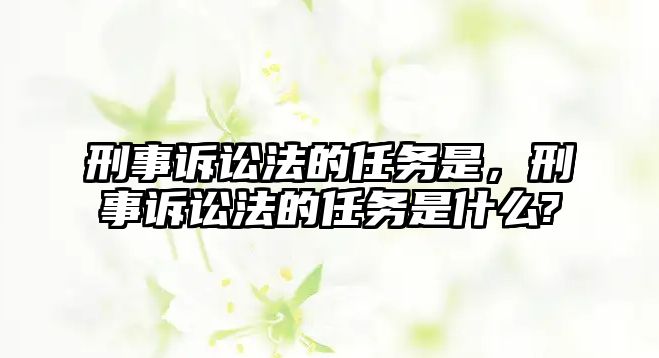 刑事訴訟法的任務是，刑事訴訟法的任務是什么?