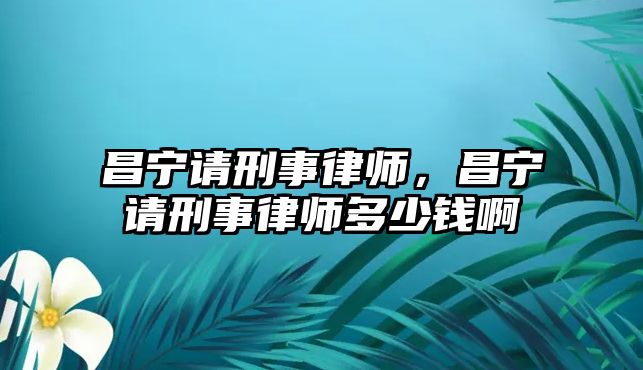 昌寧請刑事律師，昌寧請刑事律師多少錢啊