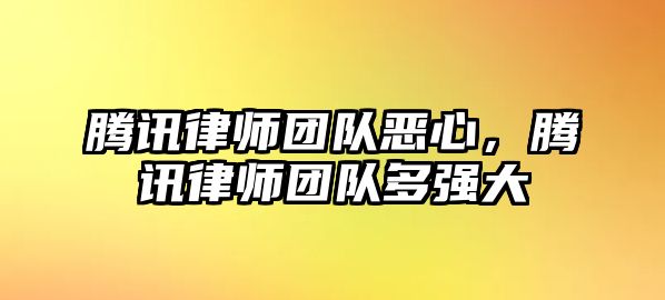 騰訊律師團隊惡心，騰訊律師團隊多強大