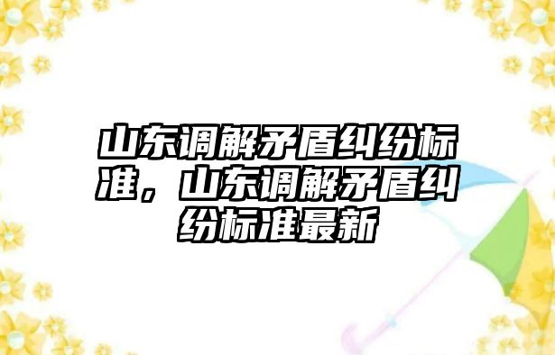 山東調解矛盾糾紛標準，山東調解矛盾糾紛標準最新