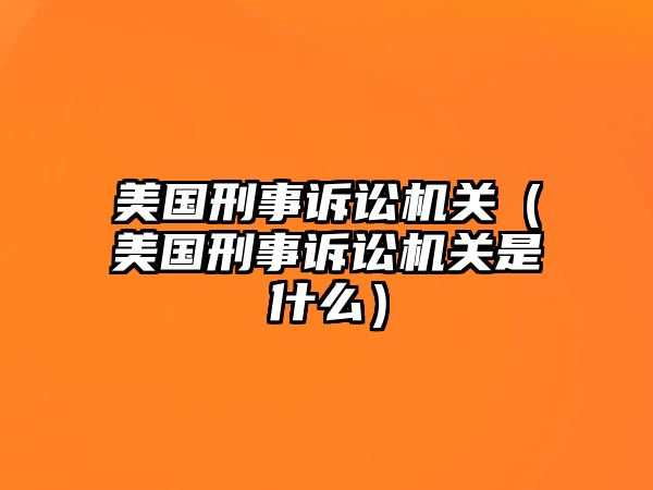 美國(guó)刑事訴訟機(jī)關(guān)（美國(guó)刑事訴訟機(jī)關(guān)是什么）