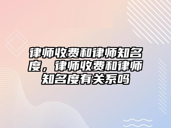 律師收費和律師知名度，律師收費和律師知名度有關系嗎