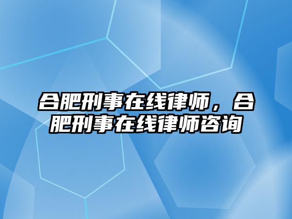 合肥刑事在線律師，合肥刑事在線律師咨詢