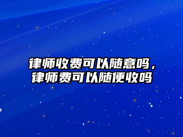 律師收費可以隨意嗎，律師費可以隨便收嗎