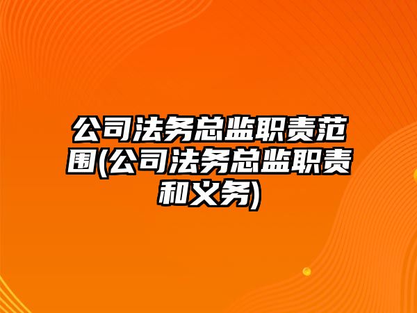 公司法務總監職責范圍(公司法務總監職責和義務)