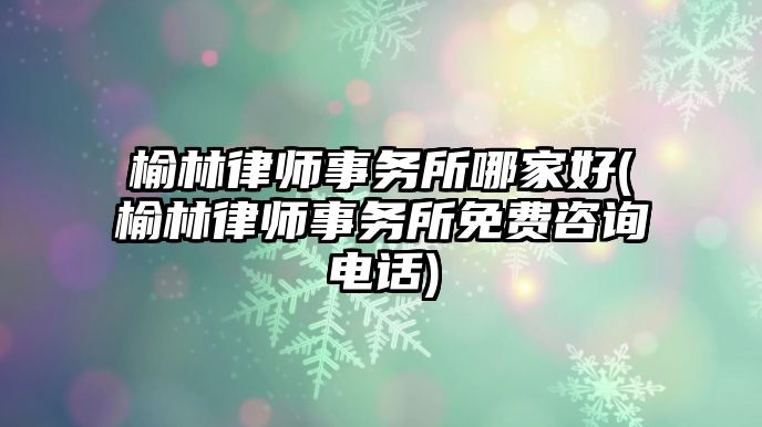 榆林律師事務所哪家好(榆林律師事務所免費咨詢電話)