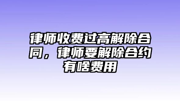 律師收費過高解除合同，律師要解除合約有啥費用