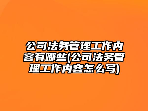 公司法務管理工作內容有哪些(公司法務管理工作內容怎么寫)