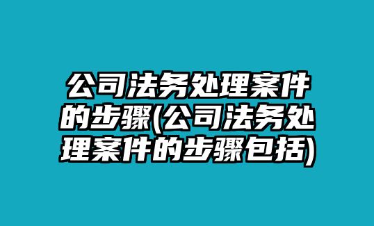 公司法務處理案件的步驟(公司法務處理案件的步驟包括)