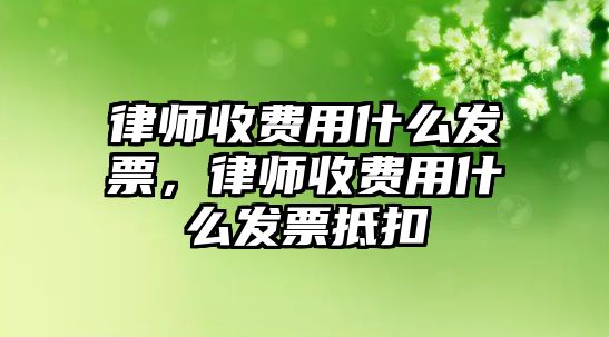 律師收費用什么發票，律師收費用什么發票抵扣