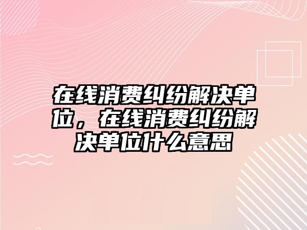 在線消費糾紛解決單位，在線消費糾紛解決單位什么意思