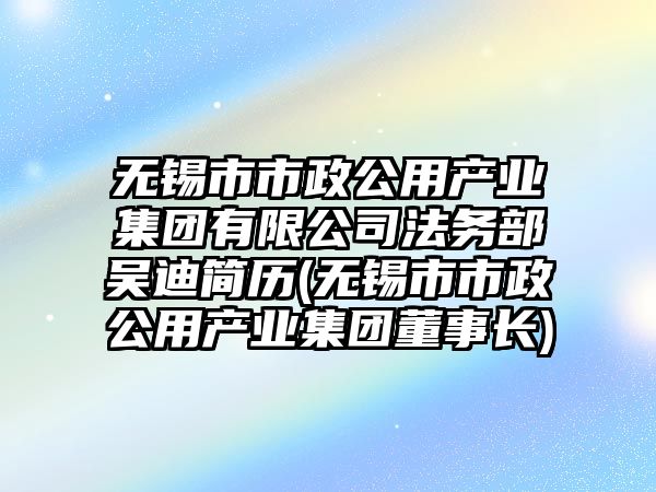 無錫市市政公用產業集團有限公司法務部吳迪簡歷(無錫市市政公用產業集團董事長)