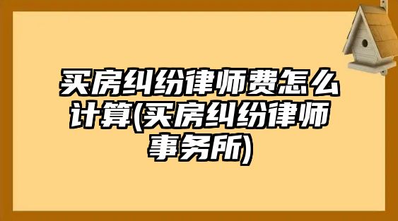 買房糾紛律師費怎么計算(買房糾紛律師事務所)