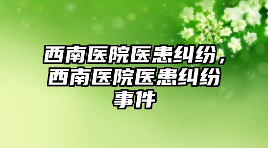 西南醫院醫患糾紛，西南醫院醫患糾紛事件