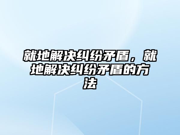 就地解決糾紛矛盾，就地解決糾紛矛盾的方法