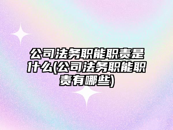 公司法務職能職責是什么(公司法務職能職責有哪些)