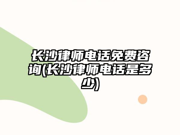 長沙律師電話免費咨詢(長沙律師電話是多少)