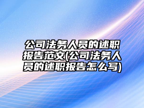 公司法務人員的述職報告范文(公司法務人員的述職報告怎么寫)