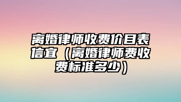 離婚律師收費價目表信宜（離婚律師費收費標準多少）