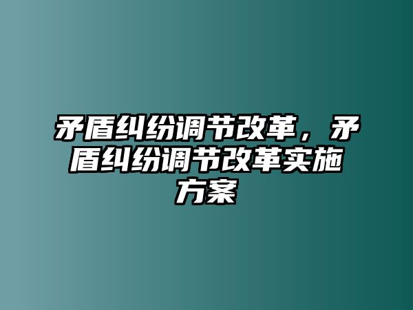 矛盾糾紛調(diào)節(jié)改革，矛盾糾紛調(diào)節(jié)改革實(shí)施方案