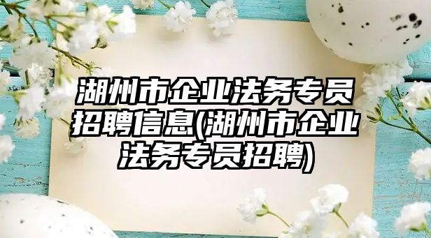 湖州市企業(yè)法務(wù)專員招聘信息(湖州市企業(yè)法務(wù)專員招聘)