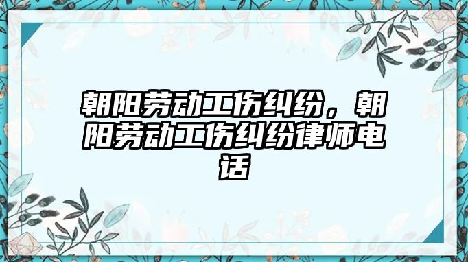 朝陽勞動工傷糾紛，朝陽勞動工傷糾紛律師電話