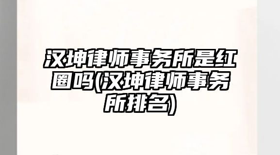 漢坤律師事務所是紅圈嗎(漢坤律師事務所排名)