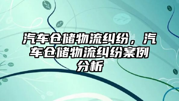 汽車倉儲物流糾紛，汽車倉儲物流糾紛案例分析