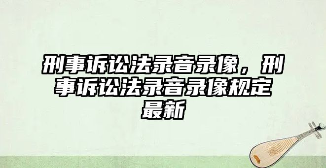 刑事訴訟法錄音錄像，刑事訴訟法錄音錄像規定最新