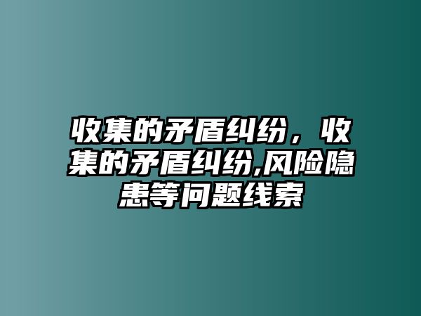 收集的矛盾糾紛，收集的矛盾糾紛,風(fēng)險(xiǎn)隱患等問題線索