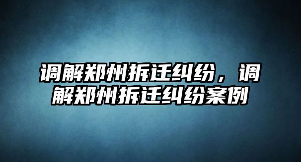 調解鄭州拆遷糾紛，調解鄭州拆遷糾紛案例