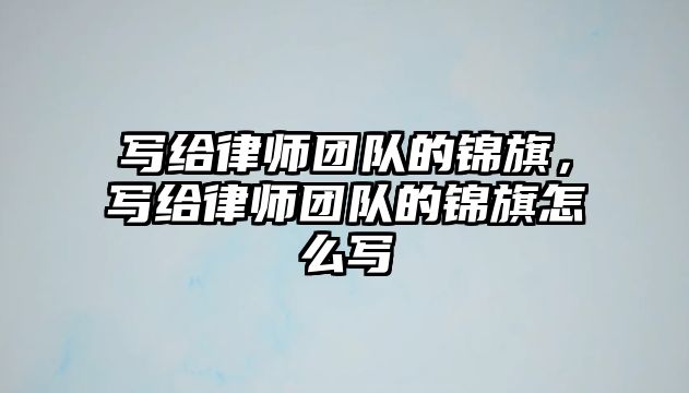 寫給律師團隊的錦旗，寫給律師團隊的錦旗怎么寫