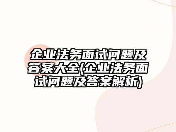 企業法務面試問題及答案大全(企業法務面試問題及答案解析)