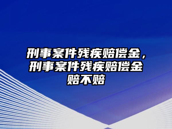 刑事案件殘疾賠償金，刑事案件殘疾賠償金賠不賠