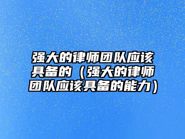 強大的律師團隊應該具備的（強大的律師團隊應該具備的能力）