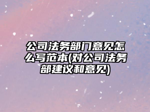 公司法務部門意見怎么寫范本(對公司法務部建議和意見)