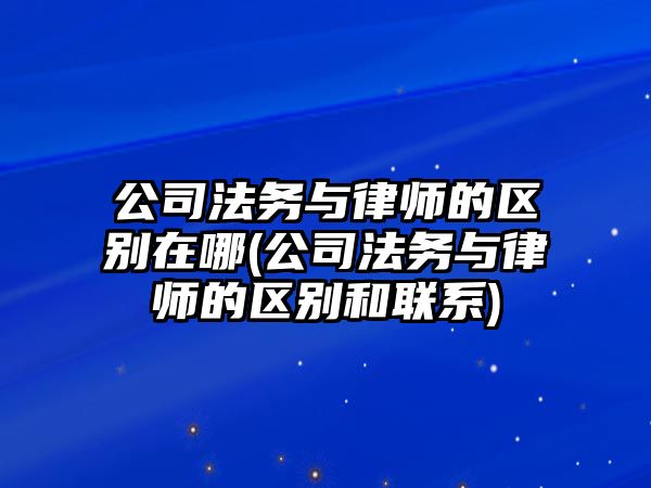 公司法務與律師的區別在哪(公司法務與律師的區別和聯系)