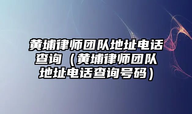 黃埔律師團隊地址電話查詢（黃埔律師團隊地址電話查詢號碼）