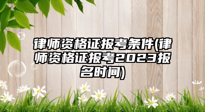 律師資格證報(bào)考條件(律師資格證報(bào)考2023報(bào)名時(shí)間)